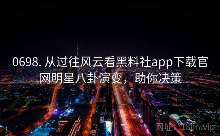 0698. 从过往风云看黑料社app下载官网明星八卦演变，助你决策