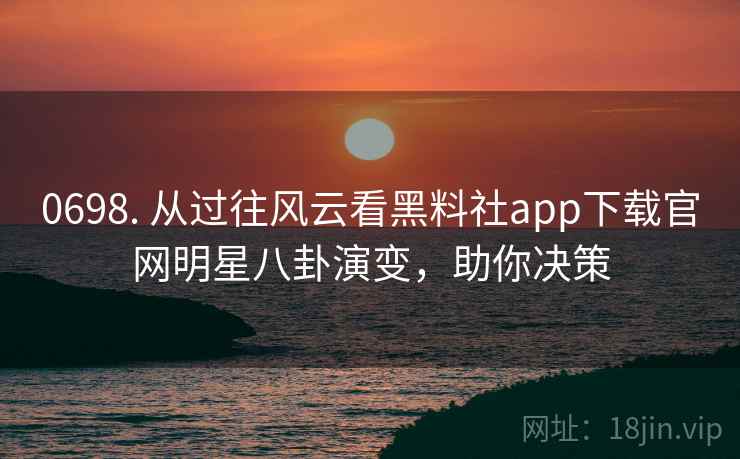 0698. 从过往风云看黑料社app下载官网明星八卦演变，助你决策