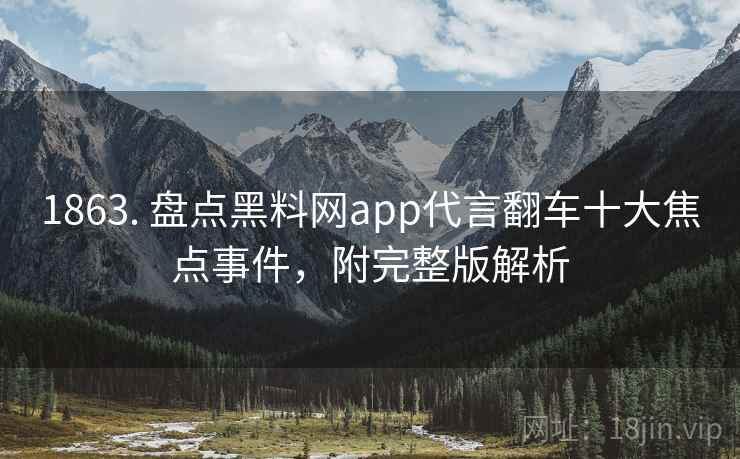 1863. 盘点黑料网app代言翻车十大焦点事件，附完整版解析