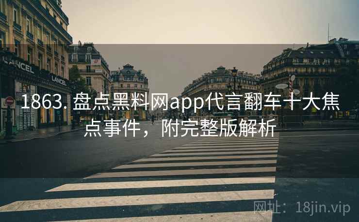 1863. 盘点黑料网app代言翻车十大焦点事件，附完整版解析