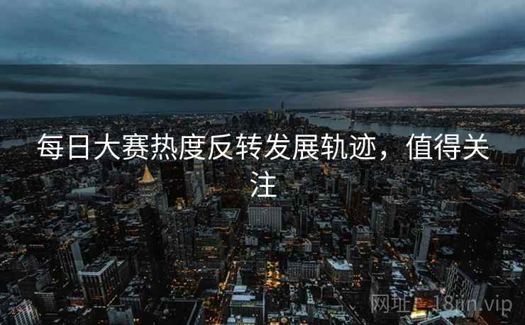 每日大赛热度反转发展轨迹，值得关注