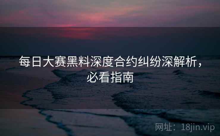 每日大赛黑料深度合约纠纷深解析，必看指南