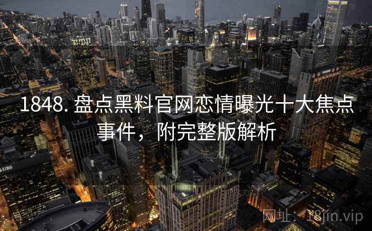 1848. 盘点黑料官网恋情曝光十大焦点事件，附完整版解析