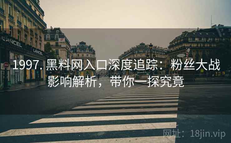 1997. 黑料网入口深度追踪：粉丝大战影响解析，带你一探究竟