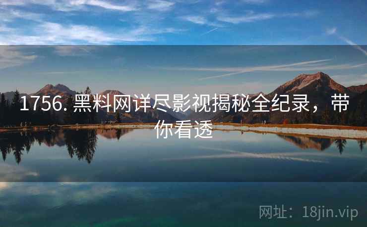 1756. 黑料网详尽影视揭秘全纪录，带你看透