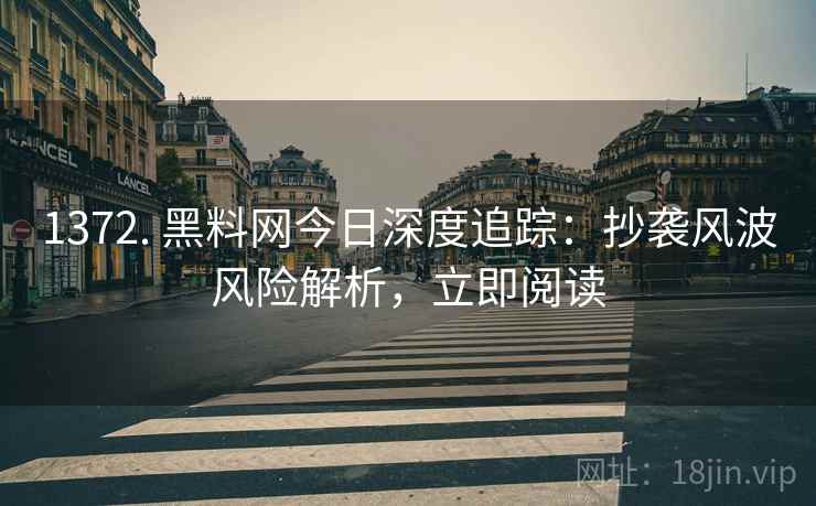 1372. 黑料网今日深度追踪：抄袭风波风险解析，立即阅读