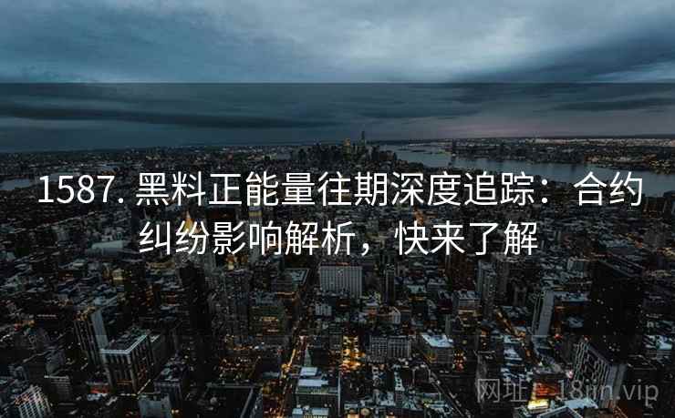 1587. 黑料正能量往期深度追踪：合约纠纷影响解析，快来了解