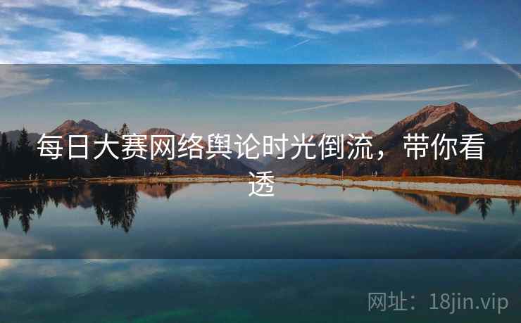 每日大赛网络舆论时光倒流，带你看透