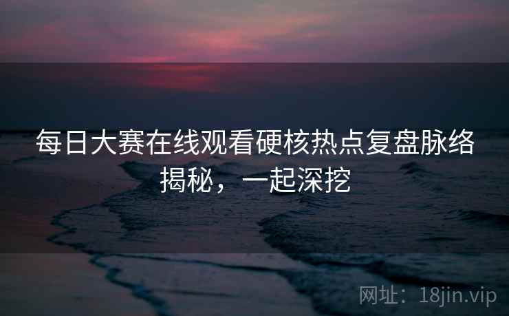 每日大赛在线观看硬核热点复盘脉络揭秘，一起深挖