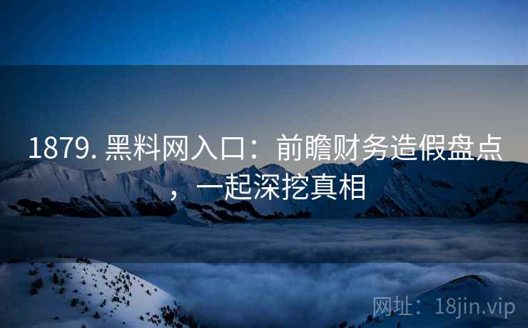 1879. 黑料网入口：前瞻财务造假盘点，一起深挖真相