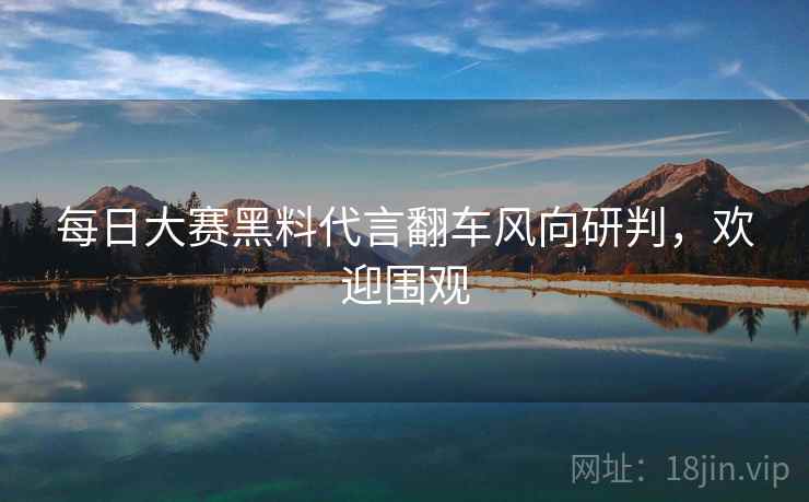每日大赛黑料代言翻车风向研判，欢迎围观