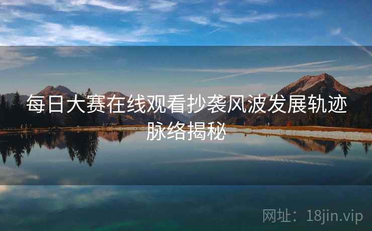 每日大赛在线观看抄袭风波发展轨迹脉络揭秘