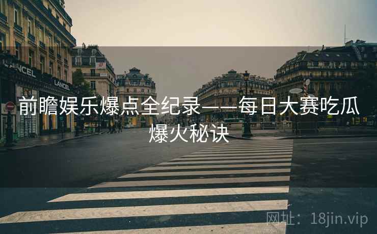 前瞻娱乐爆点全纪录——每日大赛吃瓜爆火秘诀