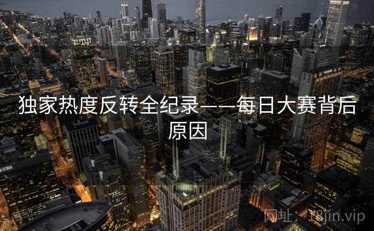 独家热度反转全纪录——每日大赛背后原因