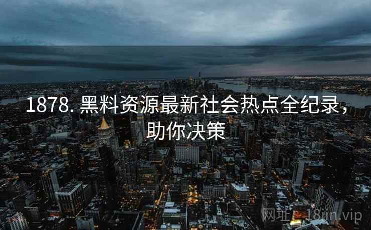 1878. 黑料资源最新社会热点全纪录，助你决策