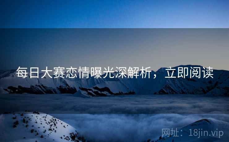每日大赛恋情曝光深解析，立即阅读
