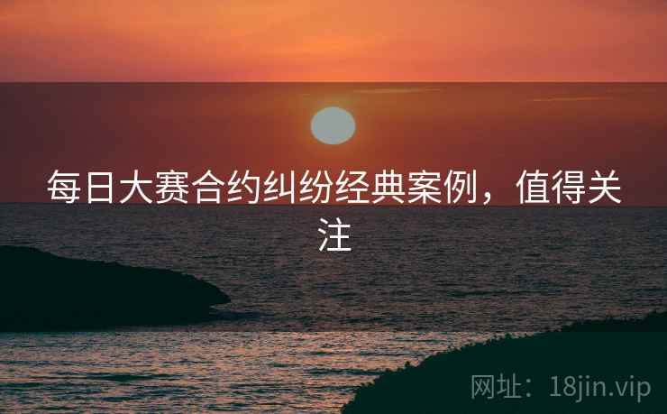 每日大赛合约纠纷经典案例，值得关注