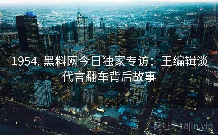 1954. 黑料网今日独家专访：王编辑谈代言翻车背后故事