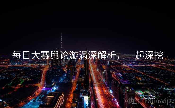 每日大赛舆论漩涡深解析，一起深挖