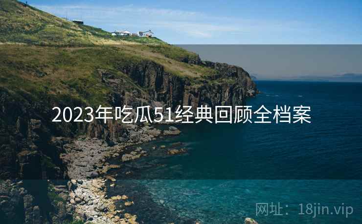 2023年吃瓜51经典回顾全档案