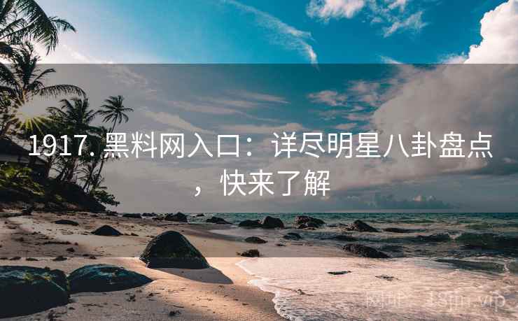 1917. 黑料网入口：详尽明星八卦盘点，快来了解