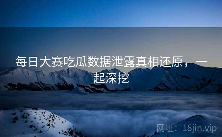 每日大赛吃瓜数据泄露真相还原，一起深挖