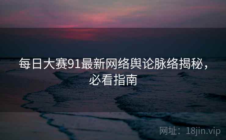每日大赛91最新网络舆论脉络揭秘，必看指南
