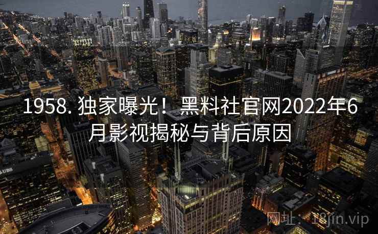 1958. 独家曝光！黑料社官网2022年6月影视揭秘与背后原因