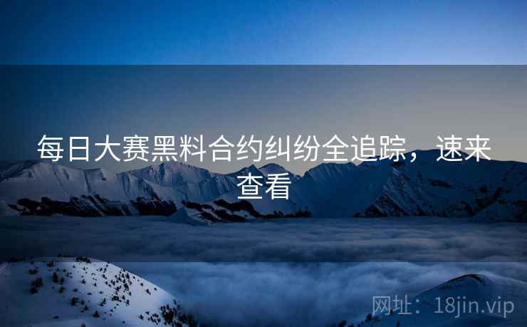 每日大赛黑料合约纠纷全追踪，速来查看