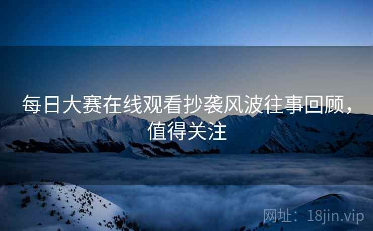 每日大赛在线观看抄袭风波往事回顾，值得关注