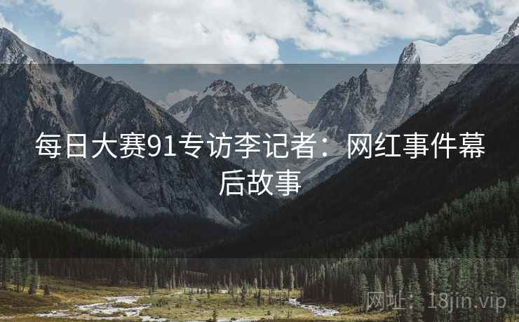 每日大赛91专访李记者：网红事件幕后故事