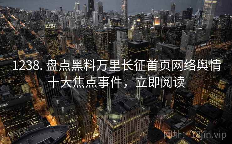 1238. 盘点黑料万里长征首页网络舆情十大焦点事件，立即阅读