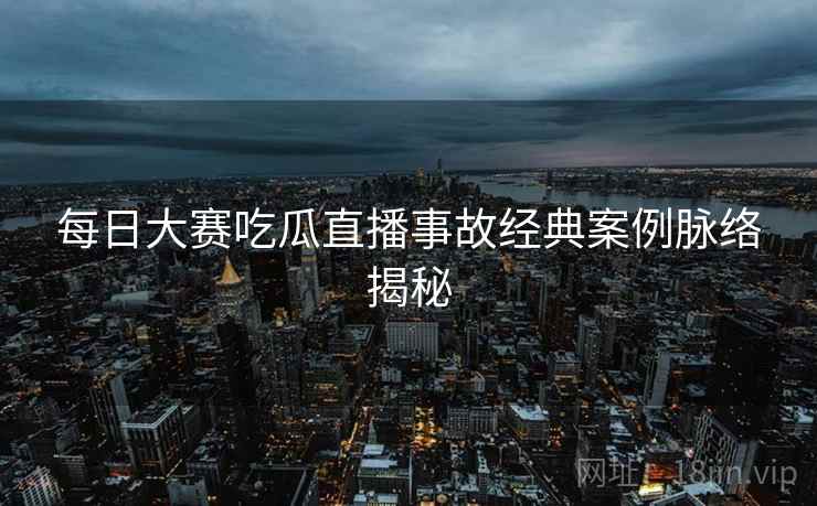 每日大赛吃瓜直播事故经典案例脉络揭秘