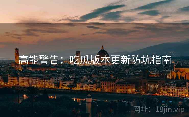 高能警告：吃瓜版本更新防坑指南