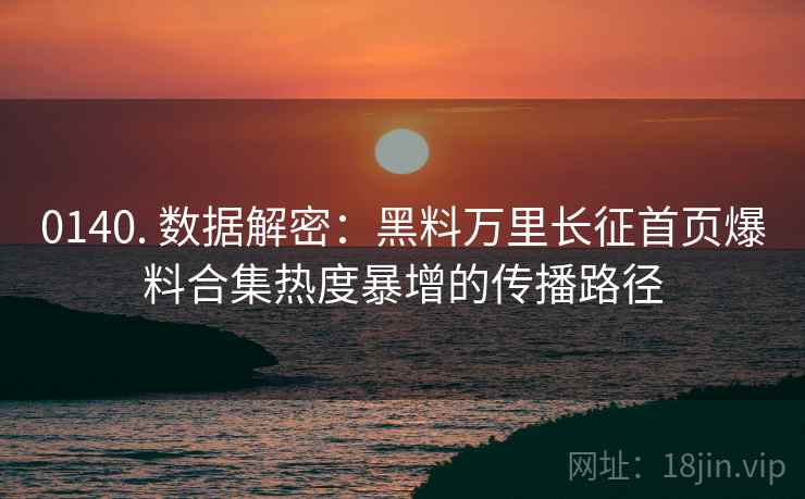 0140. 数据解密：黑料万里长征首页爆料合集热度暴增的传播路径