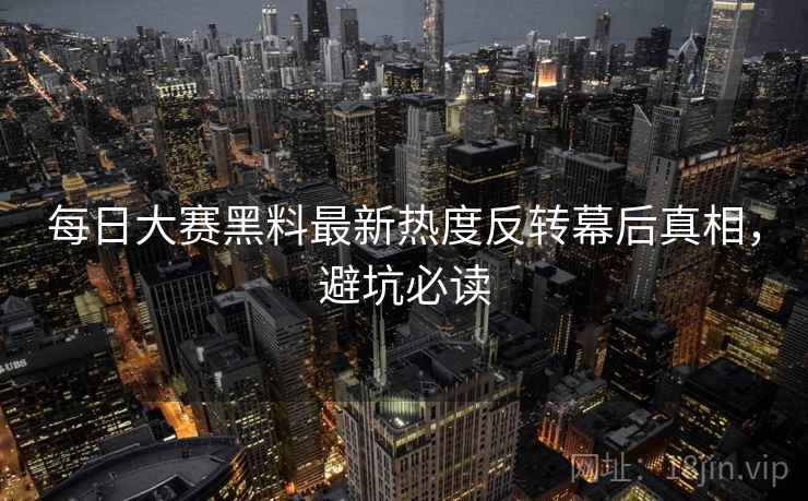 每日大赛黑料最新热度反转幕后真相，避坑必读